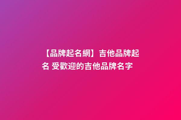 【品牌起名網】吉他品牌起名 受歡迎的吉他品牌名字-第1張-商標起名-玄機派